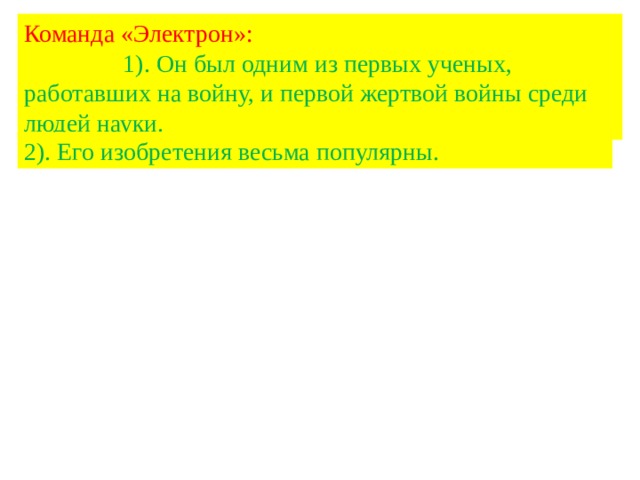 Команда «Электрон»: 1). Он был одним из первых ученых, работавших на войну, и первой жертвой войны среди людей науки. 2). Его изобретения весьма популярны. 