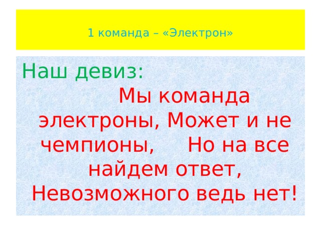  1 команда – «Электрон»   Наш девиз: Мы команда электроны, Может и не чемпионы, Но на все найдем ответ, Невозможного ведь нет! 