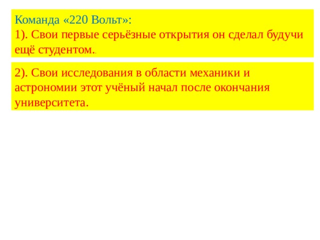 Команда «220 Вольт»: 1). Свои первые серьёзные открытия он сделал будучи ещё студентом. . 2). Свои исследования в области механики и астрономии этот учёный начал после окончания университета. 