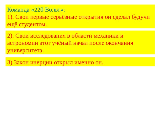 Команда «220 Вольт»: 1). Свои первые серьёзные открытия он сделал будучи ещё студентом. . 2). Свои исследования в области механики и астрономии этот учёный начал после окончания университета. 3).Закон инерции открыл именно он. 