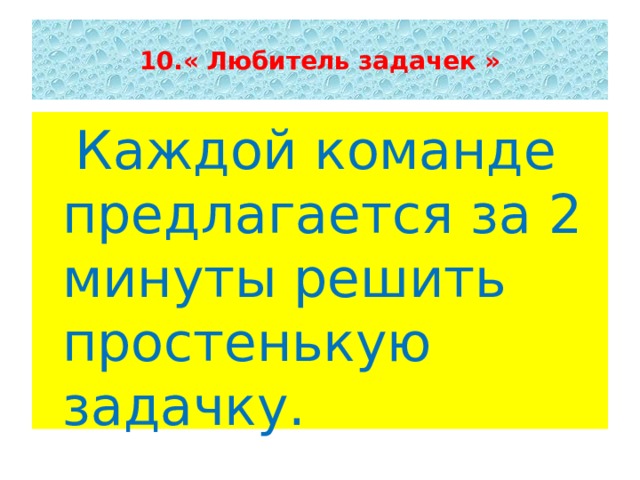  10.« Любитель задачек »    Каждой команде предлагается за 2 минуты решить простенькую задачку. 
