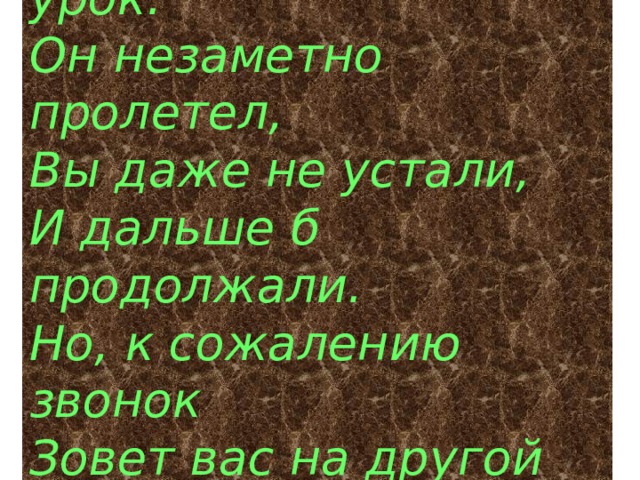 Спасибо всем вам за урок. Он незаметно пролетел, Вы даже не устали, И дальше б продолжали. Но, к сожалению звонок Зовет вас на другой урок! 