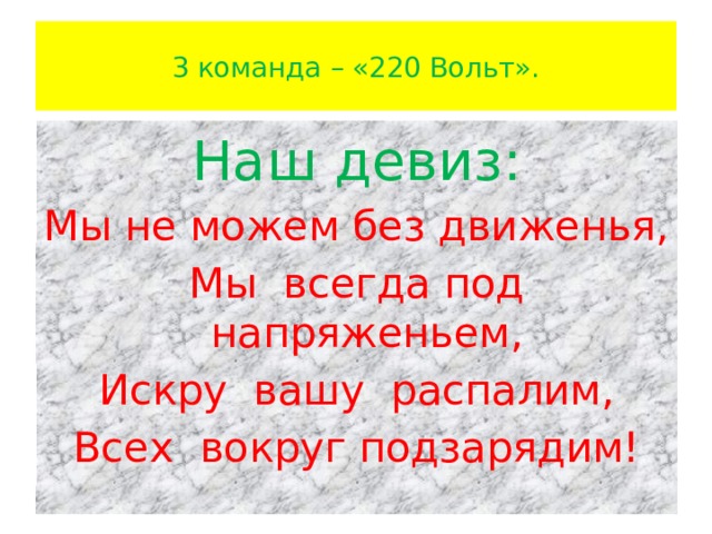  3 команда – «220 Вольт».   Наш девиз: Мы не можем без движенья, Мы всегда под напряженьем, Искру вашу распалим, Всех вокруг подзарядим! 