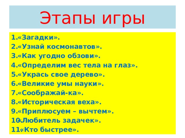 Этапы игры «Загадки». «Узнай космонавтов». «Как угодно обзови». «Определим вес тела на глаз». «Укрась свое дерево». «Великие умы науки». «Соображай-ка». «Историческая веха». «Приплюсуем – вычтем». «Любитель задачек».  «Кто быстрее». 
