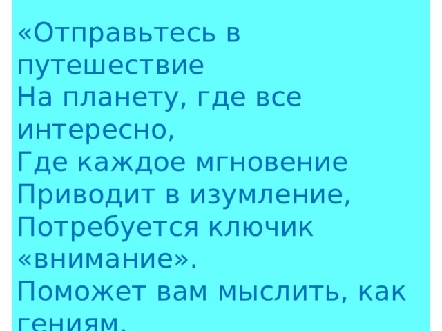 За каждое правильное задание команда получает жетон. «Отправьтесь в путешествие На планету, где все интересно, Где каждое мгновение Приводит в изумление, Потребуется ключик «внимание». Поможет вам мыслить, как гениям, Ключик «воображение». 