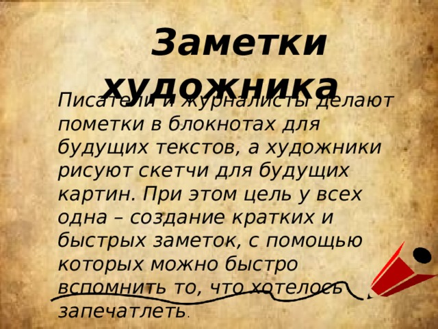  Заметки художника Писатели и журналисты делают пометки в блокнотах для будущих текстов, а художники рисуют скетчи для будущих картин. При этом цель у всех одна – создание кратких и быстрых заметок, с помощью которых можно быстро вспомнить то, что хотелось запечатлеть . 