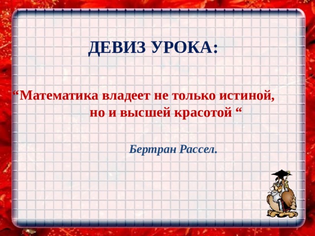 ДЕВИЗ УРОКА:     “ Математика владеет не только истиной, но и высшей красотой “ Бертран Рассел. 