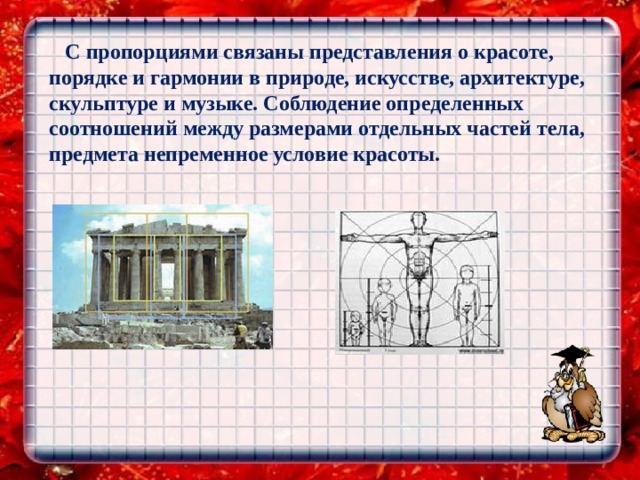 С пропорциями связаны представления о красоте, порядке и гармонии в природе, искусстве, архитектуре, скульптуре и музыке. Соблюдение определенных соотношений между размерами отдельных частей тела, предмета непременное условие красоты.  