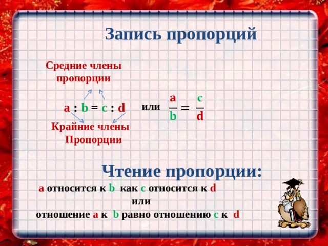         Запись пропорций   Средние члены пропорции    или a : b = c : d   Крайние члены  Пропорции   Чтение пропорции:   а относится к b как с относится к d   или  отношение а к b равно отношению с к d 