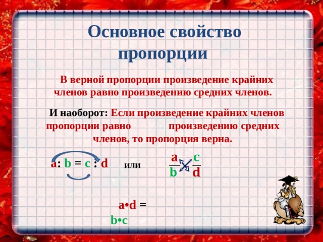  Основное свойство пропорции  В верной пропорции произведение крайних членов равно произведению средних членов.  И наоборот: Если произведение крайних членов пропорции равно произведению средних членов, то пропорция верна.  a : b = c : d   ИЛИ a•d = b•c 