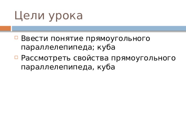 Цели урока Ввести понятие прямоугольного параллелепипеда; куба Рассмотреть свойства прямоугольного параллелепипеда, куба 