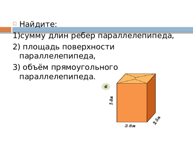 Найдите: 1)сумму длин ребер параллелепипеда, 2) площадь поверхности параллелепипеда, 3) объём прямоугольного параллелепипеда. 