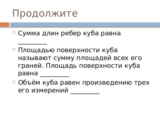 Продолжите Сумма длин ребер куба равна _________ Площадью поверхности куба называют сумму площадей всех его граней. Площадь поверхности куба равна _________ Объём куба равен произведению трех его измерений _________ 