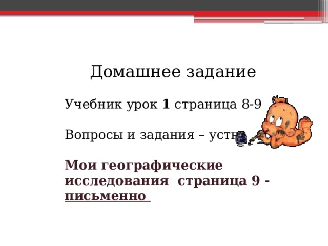 Домашнее задание Учебник урок 1 страница 8-9 Вопросы и задания – устно Мои географические исследования страница 9 - письменно 