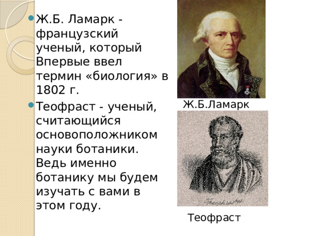 Ж.Б. Ламарк - французский ученый, который Впервые ввел термин «биология» в 1802 г. Теофраст - ученый, считающийся основоположником науки ботаники. Ведь именно ботанику мы будем изучать с вами в этом году. Ж.Б.Ламарк Теофраст 