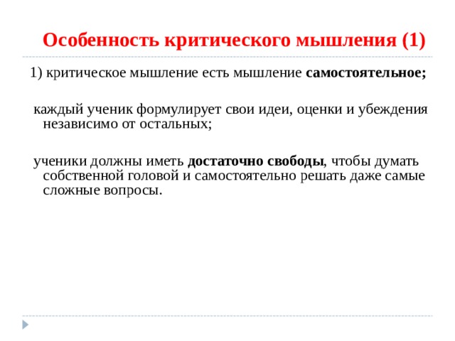  Особенность критического мышления (1) 1) критическое мышление есть мышление самостоятельное;   каждый ученик формулирует свои идеи, оценки и убеждения независимо от остальных;  ученики должны иметь достаточно свободы , чтобы думать собственной головой и самостоятельно решать даже самые сложные вопросы. 