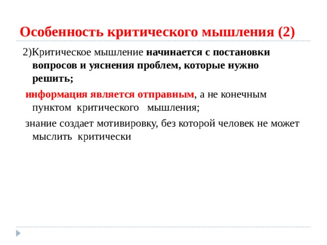 Особенность критического мышления (2) 2)Критическое мышление начинается с постановки вопросов и уяснения проблем, которые нужно решить;  информация является отправным , а не конечным пунктом критического мышления;  знание создает мотивировку, без которой человек не может мыслить критически 