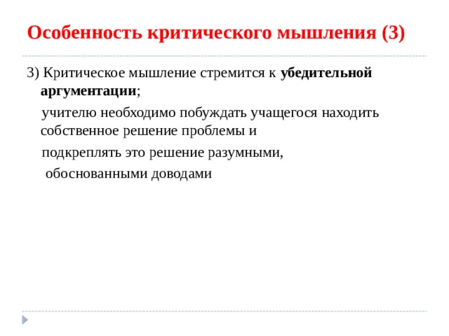 Особенность критического мышления (3) 3) Критическое мышление стремится к убедительной аргументации ;  учителю необходимо побуждать учащегося находить собственное решение проблемы и  подкреплять это решение разумными,  обоснованными доводами 