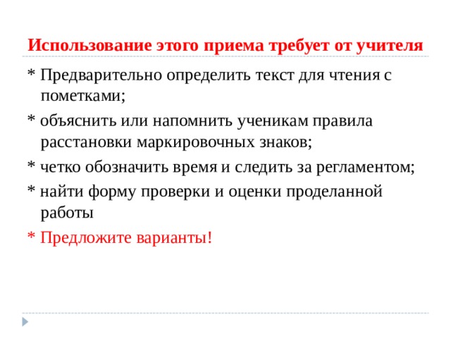 Использование этого приема требует от учителя * Предварительно определить текст для чтения с пометками; * объяснить или напомнить ученикам правила расстановки маркировочных знаков; * четко обозначить время и следить за регламентом; * найти форму проверки и оценки проделанной работы * Предложите варианты! 