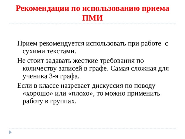 Рекомендации по использованию приема ПМИ Прием рекомендуется использовать при работе с сухими текстами. Не стоит задавать жесткие требования по количеству записей в графе. Самая сложная для ученика 3-я графа. Если в классе назревает дискуссия по поводу «хорошо» или «плохо», то можно применить работу в группах. 