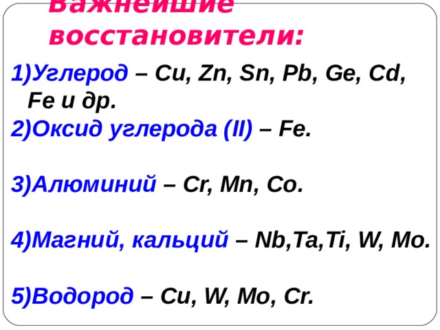 Важнейшие восстановители: Углерод – Cu, Zn, Sn, Pb, Ge, Cd , Fe и др. Оксид углерода ( II ) – Fe.  Алюминий  –  Cr, Mn, Co.  Магний, кальций – Nb,Ta,Ti, W,  Mo.  Водород – Cu, W, Mo, Cr.  