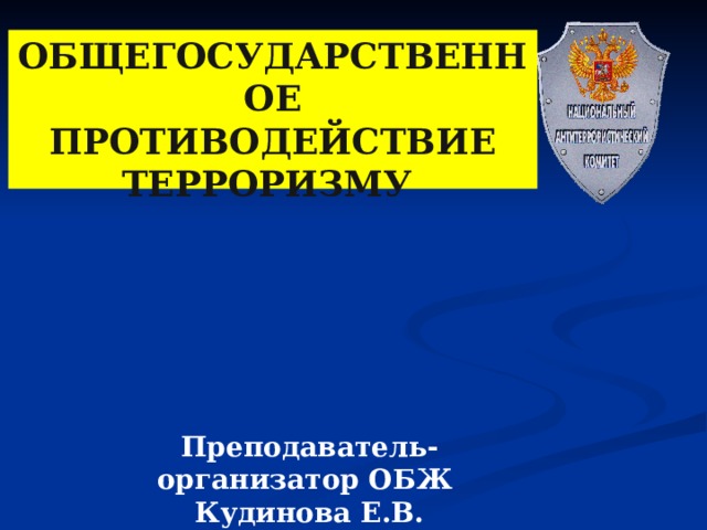 ОБЩЕГОСУДАРСТВЕННОЕ ПРОТИВОДЕЙСТВИЕ ТЕРРОРИЗМУ  Преподаватель-организатор ОБЖ Кудинова Е.В. 