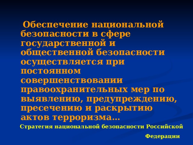  Обеспечение национальной безопасности в сфере государственной и общественной безопасности осуществляется при постоянном совершенствовании правоохранительных мер по выявлению, предупреждению, пресечению и раскрытию актов терроризма… Стратегия национальной безопасности Российской Федерации   