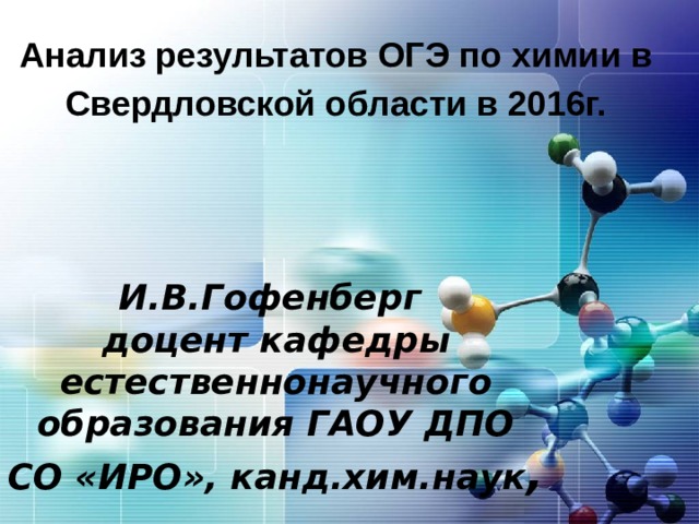 Анализ результатов ОГЭ по химии в Свердловской области в 2016г. И.В.Гофенберг  доцент кафедры естественнонаучного образования ГАОУ ДПО СО «ИРО», канд.хим.наук , 