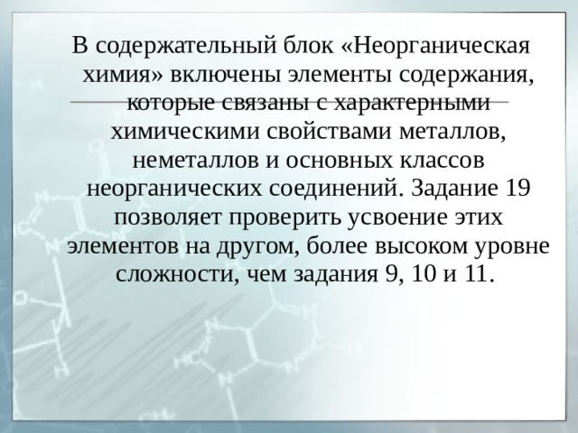  В содержательный блок «Неорганическая химия» включены элементы содержания, которые связаны с характерными химическими свойствами металлов, неметаллов и основных классов неорганических соединений. Задание 19 позволяет проверить усвоение этих элементов на другом, более высоком уровне сложности, чем задания 9, 10 и 11. 