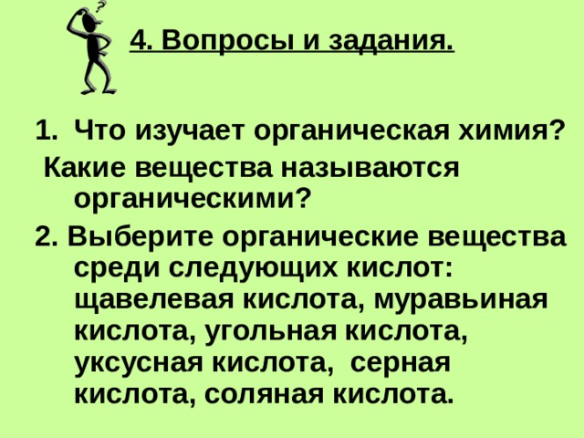 4. Вопросы и задания. Что изучает органическая химия?  Какие вещества называются органическими? 2. Выберите органические вещества среди следующих кислот: щавелевая кислота, муравьиная кислота, угольная кислота, уксусная кислота, серная кислота, соляная кислота. 