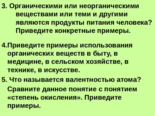 3. Органическими или неорганическими  веществами или теми и другими являются продукты питания человека? Приведите конкретные примеры.   4.Приведите примеры использования органических веществ в быту, в медицине, в сельском хозяйстве, в технике, в искусстве. 5. Что называется валентностью атома?  Сравните данное понятие с понятием «степень окисления». Приведите примеры. 
