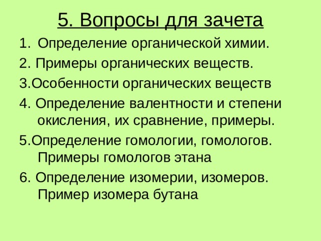 5. Вопросы для зачета Определение органической химии. 2. Примеры органических веществ. 3.Особенности органических веществ 4. Определение валентности и степени окисления, их сравнение, примеры. 5.Определение гомологии, гомологов. Примеры гомологов этана 6. Определение изомерии, изомеров. Пример изомера бутана 