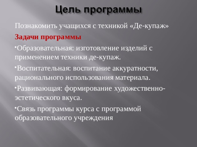 Познакомить учащихся с техникой «Де-купаж» Задачи программы Образовательная: изготовление изделий с применением техники де-купаж. Воспитательная: воспитание аккуратности, рационального использования материала. Развивающая: формирование художественно-эстетического вкуса. Связь программы курса с программой образовательного учреждения 