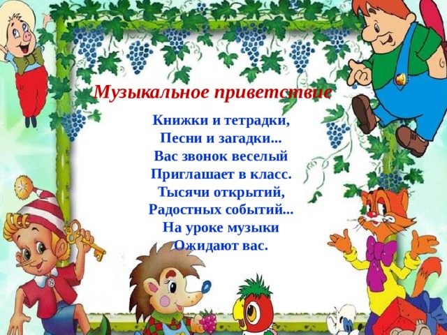 Музыкальное приветствие Книжки и тетрадки,   Песни и загадки...   Вас звонок веселый   Приглашает в класс.   Тысячи открытий,   Радостных событий...   На уроке музыки   Ожидают вас.  