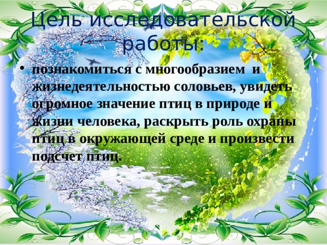 Цель исследовательской работы: познакомиться с многообразием  и жизнедеятельностью соловьев, увидеть огромное значение птиц в природе и жизни человека, раскрыть роль охраны птиц в окружающей среде и произвести подсчет птиц. 