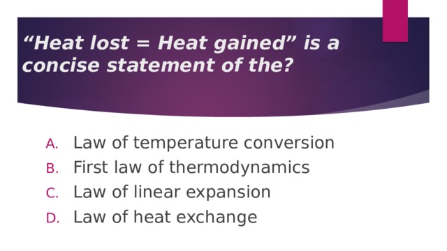 “ Heat lost = Heat gained” is a concise statement of the? Law of temperature conversion First law of thermodynamics Law of linear expansion Law of heat exchange 