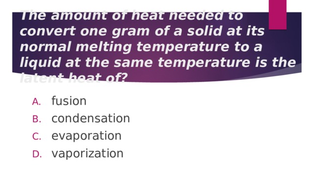 The amount of heat needed to convert one gram of a solid at its normal melting temperature to a liquid at the same temperature is the latent heat of? fusion condensation evaporation vaporization 