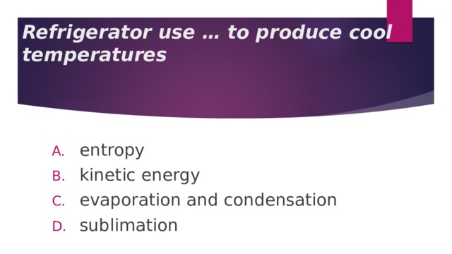  Refrigerator use … to produce cool temperatures    entropy kinetic energy evaporation and condensation sublimation 