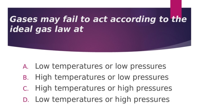 Gases may fail to act according to the ideal gas law at Low temperatures or low pressures High temperatures or low pressures High temperatures or high pressures Low temperatures or high pressures 