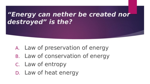 “ Energy can nether be created nor destroyed” is the? Law of preservation of energy Law of conservation of energy Law of entropy Law of heat energy 
