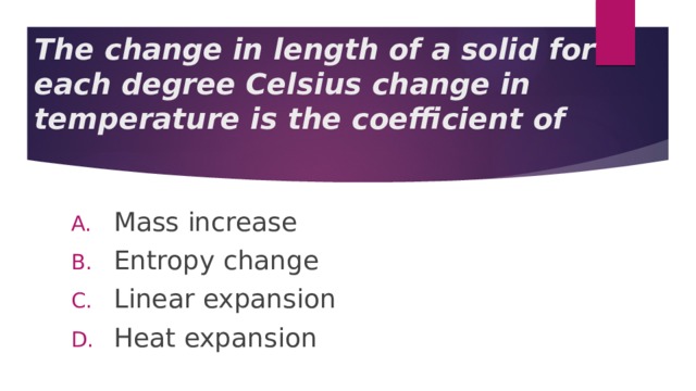 The change in length of a solid for each degree Celsius change in temperature is the coefficient of Mass increase Entropy change Linear expansion Heat expansion 
