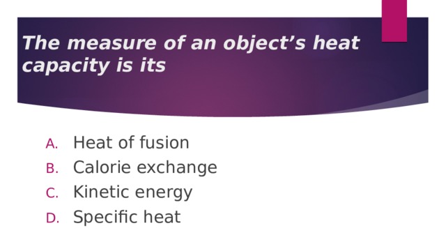 The measure of an object’s heat capacity is its Heat of fusion Calorie exchange Kinetic energy Specific heat 