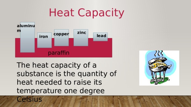 Heat Capacity aluminum zinc copper lead iron paraffin The heat capacity of a substance is the quantity of heat needed to raise its temperature one degree Celsius 