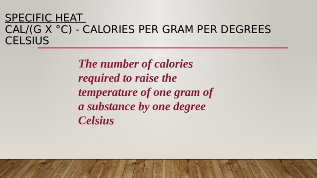 Specific heat  cal/(g x °C) - calories per gram per degrees Celsius The number of calories required to raise the temperature of one gram of a substance by one degree Celsius 