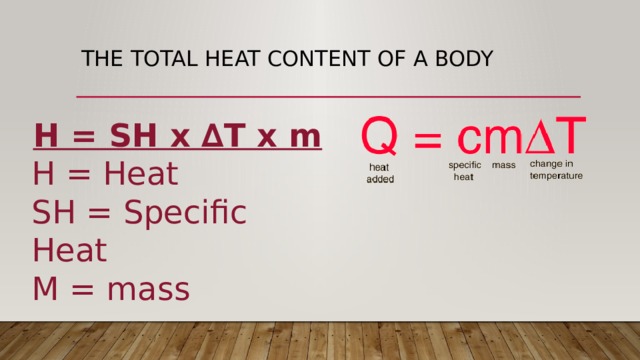The total heat content of a body H = SH x ∆T x m H = Heat SH = Specific Heat M = mass 