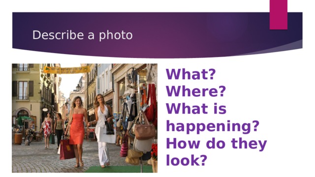Describe a photo What? Where? What is happening? How do they look? 