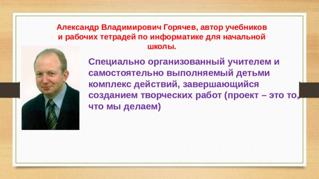 Александр Владимирович Горячев, автор учебников и рабочих тетрадей по информатике для начальной школы. Специально организованный учителем и самостоятельно выполняемый детьми комплекс действий, завершающийся созданием творческих работ (проект – это то, что мы делаем)  