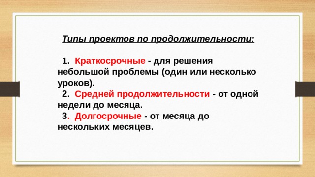 Типы проектов по продолжительности:  1. Краткосрочные - для решения небольшой проблемы (один или несколько уроков). 2. Средней продолжительности - от одной недели до месяца. 3 . Долгосрочные - от месяца до нескольких месяцев. 