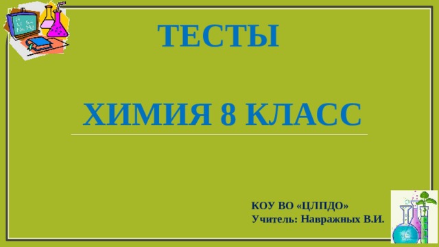 ТЕСТЫ   ХИМИЯ 8 КЛАСС   КОУ ВО «ЦЛПДО» Учитель: Навражных В.И. 