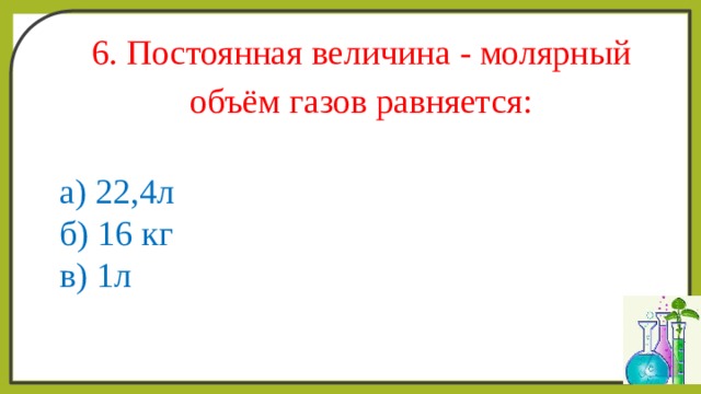 6. Постоянная величина - молярный объём газов равняется: а) 22,4л б) 16 кг в) 1л 
